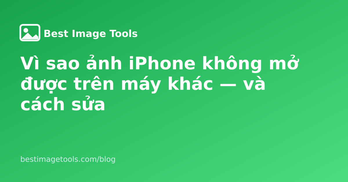Vì sao ảnh iPhone không mở được trên máy khác — và cách sửa