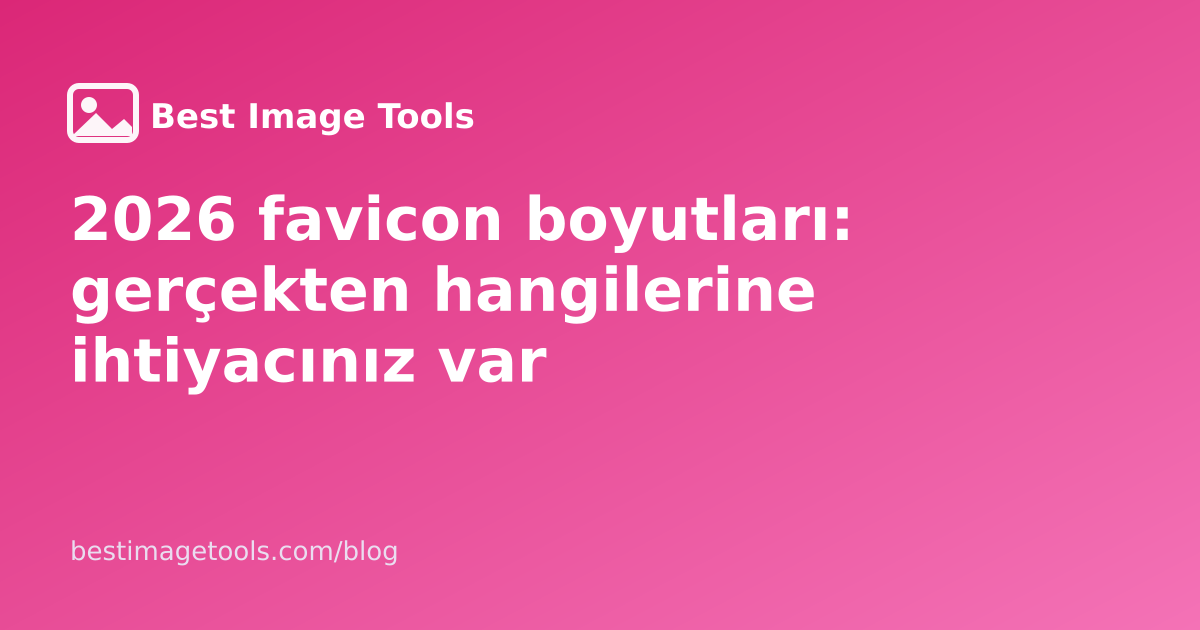 2026 favicon boyutları: gerçekten hangilerine ihtiyacınız var